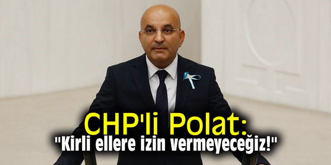CHP'li Polat: "Kirli ellere izin vermeyeceğiz!"