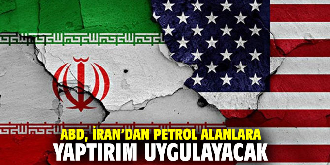 ABD, İran’dan petrol alanlara yaptırım uygulayacak
