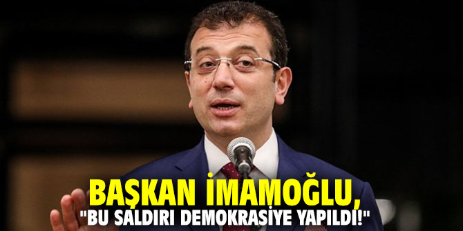 Başkan İmamoğlu, "Bu saldırı demokrasiye yapıldı!"
