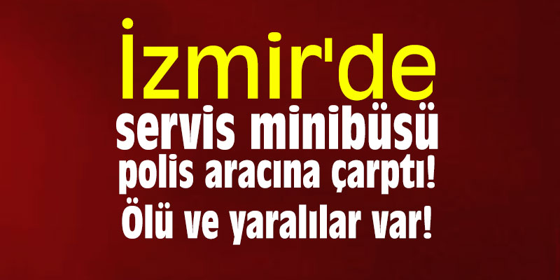 İzmir'de servis minibüsü polis aracına çarptı! Ölü ve yaralılar var!