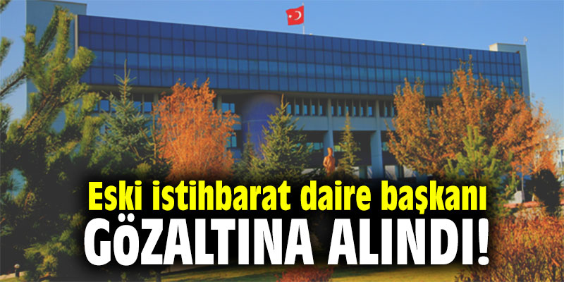 Eski istihbarat daire başkanı gözaltına alındı