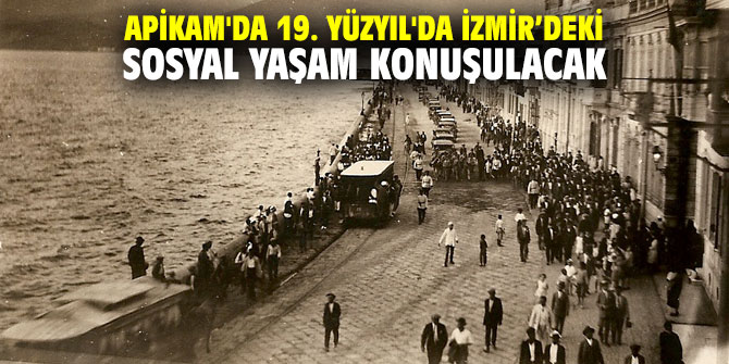 APİKAM'da 19. Yüzyıl'da İzmir’deki sosyal yaşam konuşulacak
