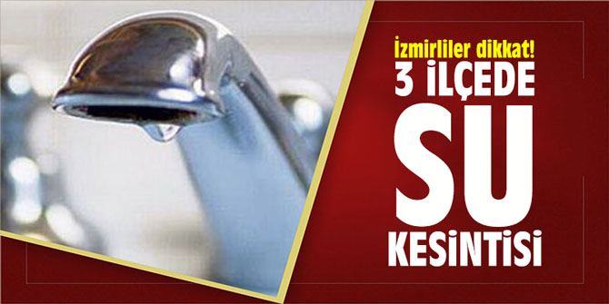 İzmirliler dikkat! 3 ilçede su kesintisi!