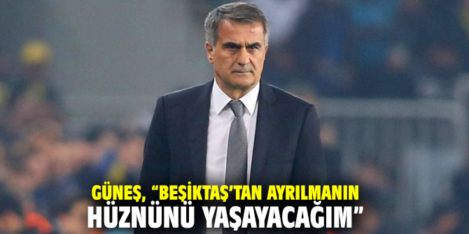 Şenol Güneş: “Beşiktaş’tan ayrılmanın bir hüznünü yaşayacağım”