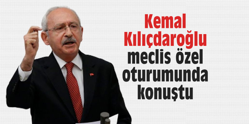 Kemal Kılıçdaroğlu meclis özel oturumunda konuştu