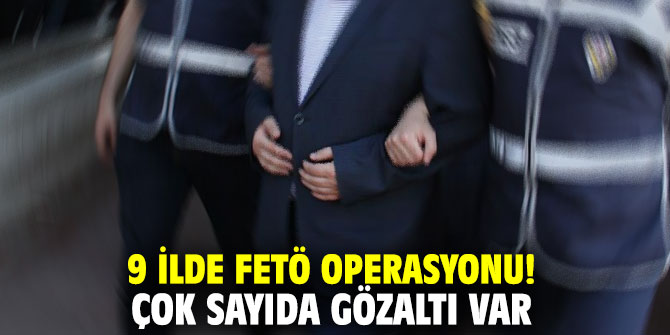 9 ilde FETÖ operasyonu! Çok sayıda gözaltı var