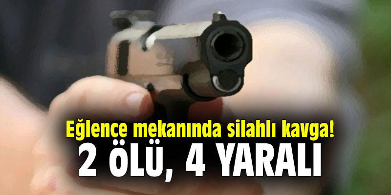 Eğlence mekanında silahlı kavga! 2 ölü 4 yaralı