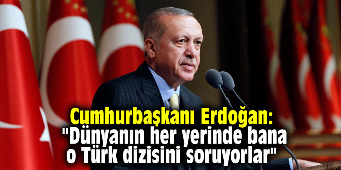 Cumhurbaşkanı Erdoğan: "Dünyanın her yerinde bana o Türk dizisini soruyorlar"