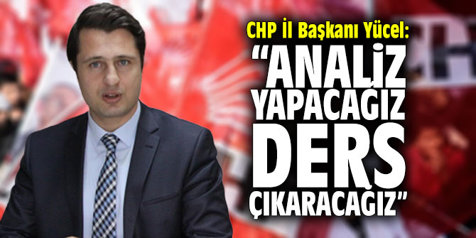 CHP İl Başkanı Yücel: "Analiz yapacağız, ders çıkaracağız"
