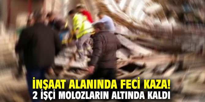 İnşaat alanında feci kaza! 2 işçi molozların altında kaldı