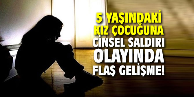 5 yaşındaki kız çocuğuna cinsel saldırı olayında flaş gelişme!