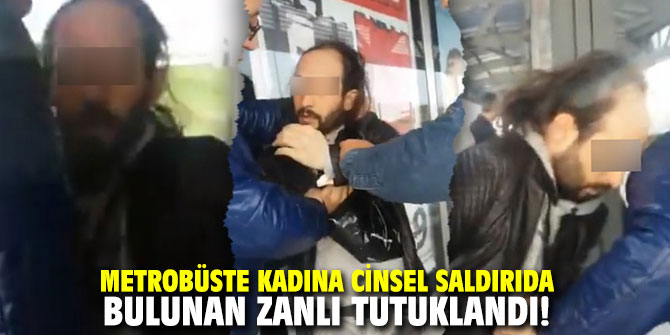 Metrobüste kadına cinsel saldırıda bulunan zanlı tutuklandı