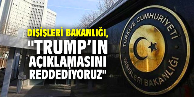 Dışişleri Bakanlığı, "Trump’ın açıklamasını reddediyoruz"