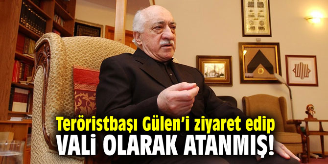Teröristbaşı Gülen’i ziyaret edip vali olarak atanmış