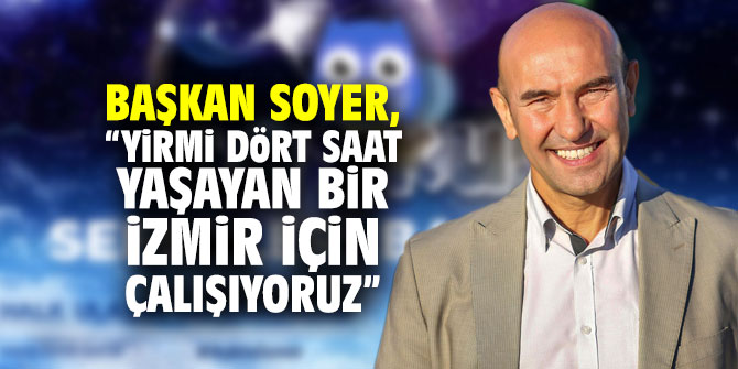 Başkan Soyer: “Yirmi dört saat yaşayan bir İzmir için çalışıyoruz”