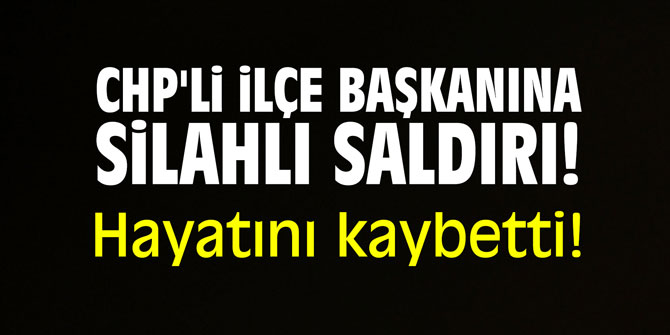 CHP'li ilçe başkanına silahlı saldırı! Hayatını kaybetti!