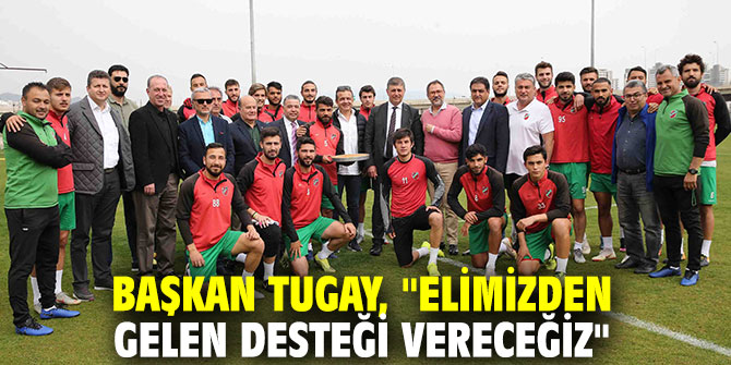 Başkan Tugay, "Elimizden gelen desteği vereceğiz"