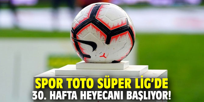 Spor Toto Süper Lig’de 30. hafta heyecanı başlıyor!
