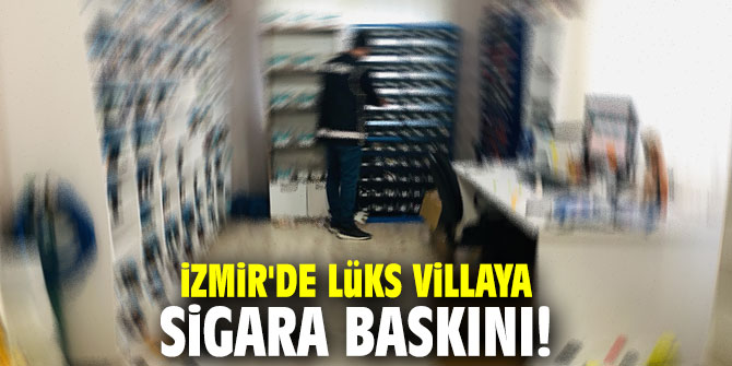 İzmir'de lüks villaya sigara baskını!