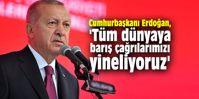 Cumhurbaşkanı Erdoğan, 'Tüm dünyaya barış çağrılarımızı yineliyoruz'