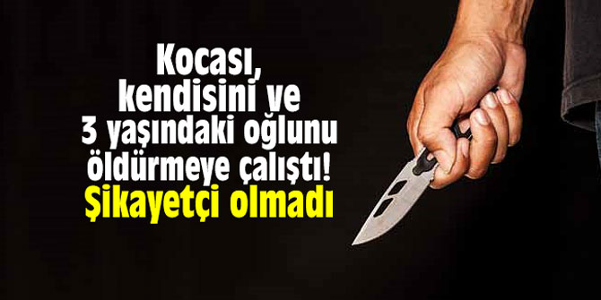 Kocası, kendisini ve 3 yaşındaki oğlunu öldürmeye çalıştı! Şikayetçi olmadı