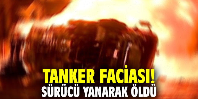 Tanker faciası! Sürücü yanarak öldü