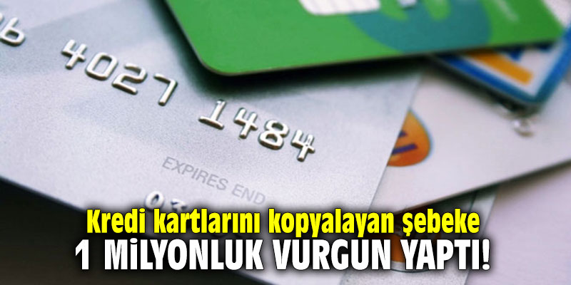 Kredi kartlarını kopyalayan şebeke 1 milyonluk vurgun yaptı