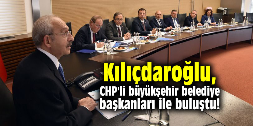 Kılıçdaroğlu, CHP'li büyükşehir belediye başkanları ile buluştu!