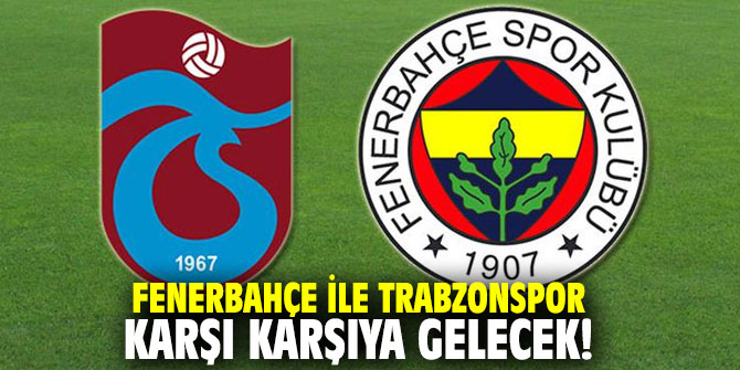 Fenerbahçe ile Trabzonspor karşı karşıya gelecek!