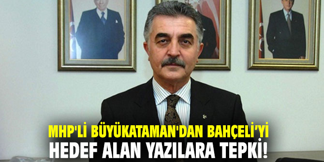 MHP'li Büyükataman'dan Bahçeli’yi hedef alan yazılara tepki!