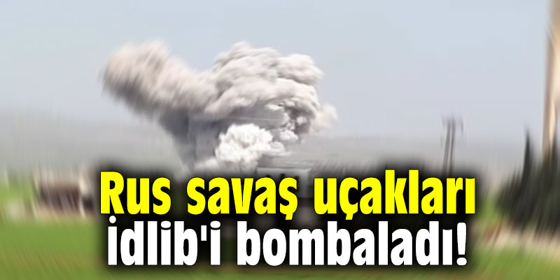 Rus savaş uçakları İdlib'i bombaladı!