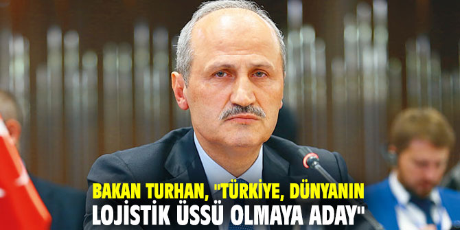 Bakan Turhan, "Türkiye, dünyanın lojistik üssü olmaya aday"