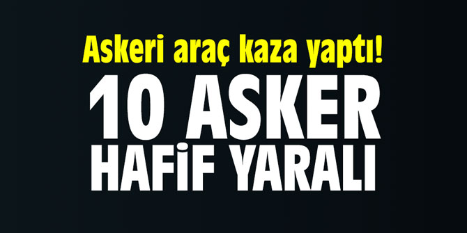 Askeri araç kaza yaptı! 10 asker hafif yaralandı