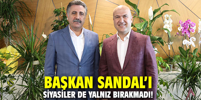 Başkan Sandal’ı siyasiler de yalnız bırakmadı!