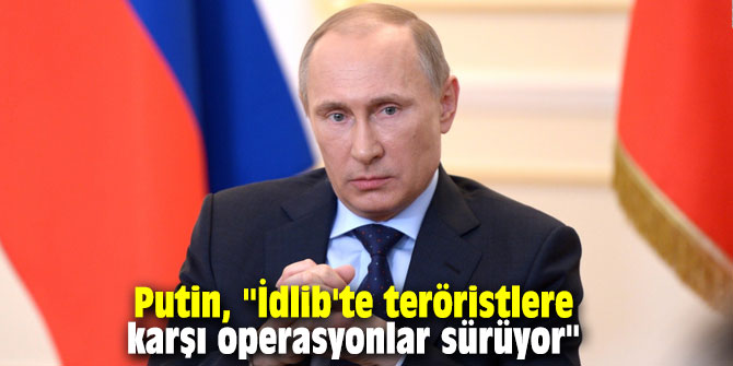 Putin, "İdlib'te teröristlere karşı geniş çaplı operasyonlar sürüyor"