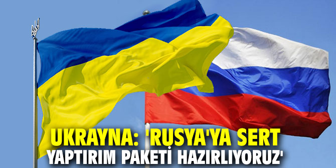 Ukrayna: 'Rusya'ya sert yaptırım paketi hazırlıyoruz'