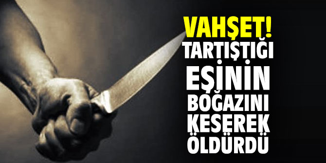 Vahşet! Tartıştığı eşinin boğazını keserek öldürdü