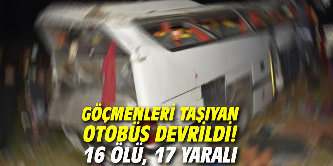 Göçmenleri taşıyan otobüs devrildi! 16 ölü, 17 yaralı