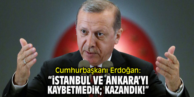 Cumhurbaşkanı Erdoğan: "İstanbul ve Ankara'yı kaybetmedik; kazandık!"