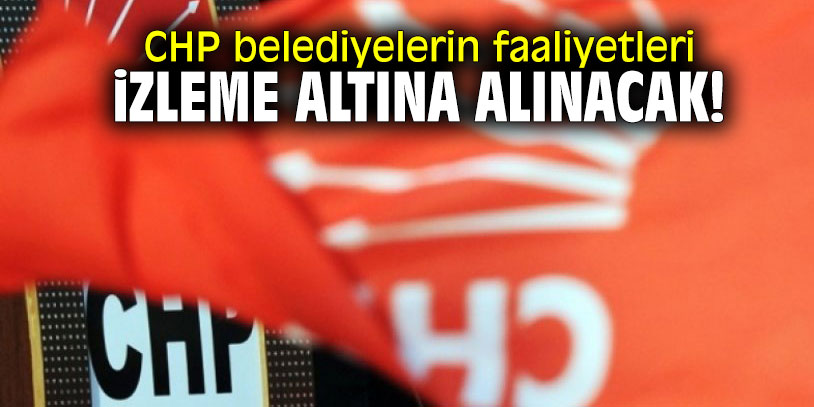 CHP belediyelerin faaliyetleri izleme altına alınacak!
