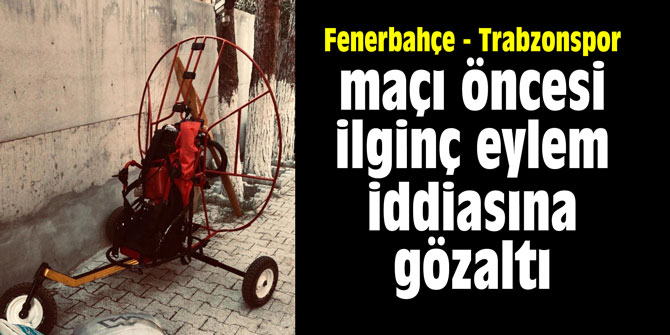 Fenerbahçe - Trabzonspor maçı öncesi ilginç eylem iddiasına gözaltı