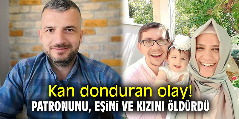Kan donduran olay! Patronunu, eşini ve kızını öldürdü