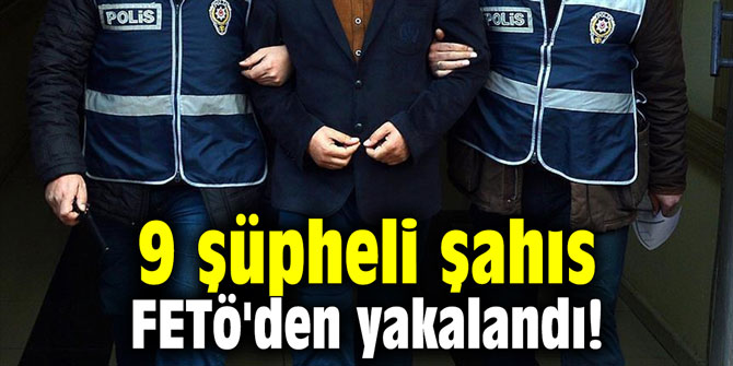 9 şüpheli şahıs FETö'den yakalandı!