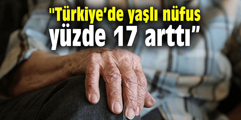 "Türkiye’de yaşlı nüfus yüzde 17 arttı”