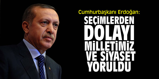 Cumhurbaşkanı Erdoğan: "Seçimlerden dolayı milletimiz ve siyaset yoruldu"
