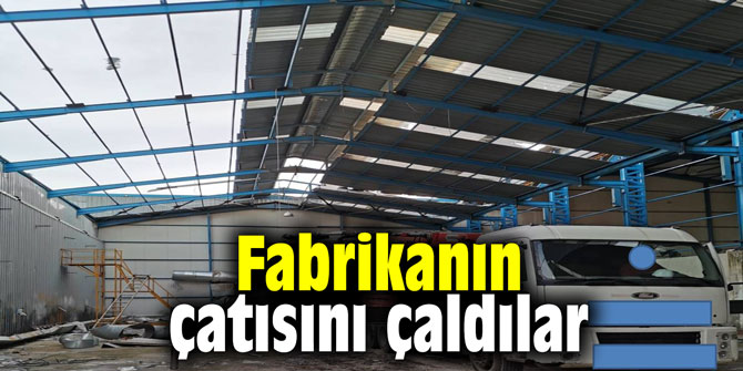 Fabrikanın çatısını çaldılar