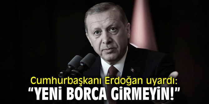Cumhurbaşkanı Erdoğan uyardı: "Yeni borca girmeyin!"