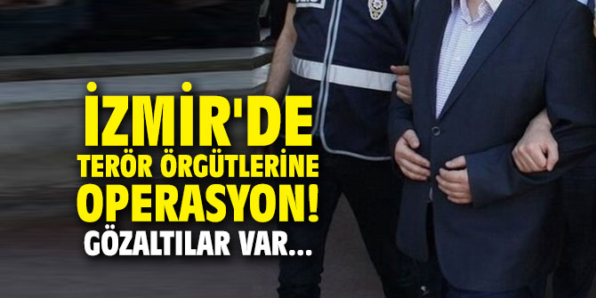 İzmir'de terör örgütlerine operasyon! Gözaltılar var...