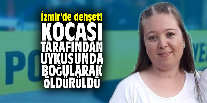 İzmir'de dehşet! Kocası tarafından uyurken boğularak öldürüldü