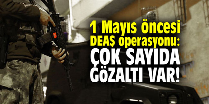 1 Mayıs öncesi DEAŞ operasyonu: Çok sayıda gözaltı var!